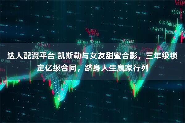 达人配资平台 凯斯勒与女友甜蜜合影，三年级锁定亿级合同，跻身人生赢家行列
