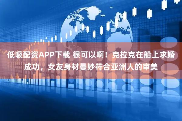 低吸配资APP下载 很可以啊！克拉克在船上求婚成功，女友身材曼妙符合亚洲人的审美