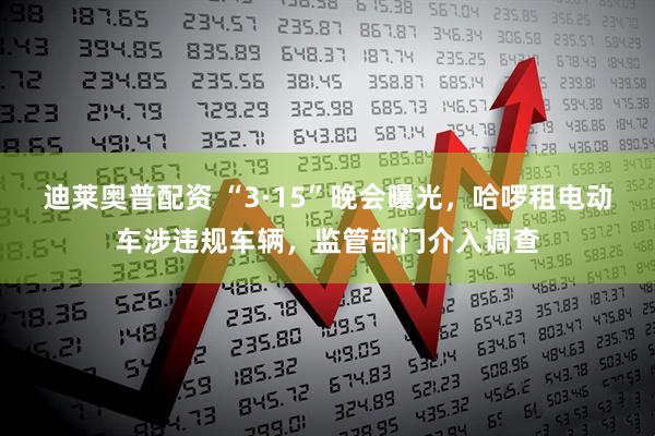 迪莱奥普配资 “3·15”晚会曝光，哈啰租电动车涉违规车辆，监管部门介入调查