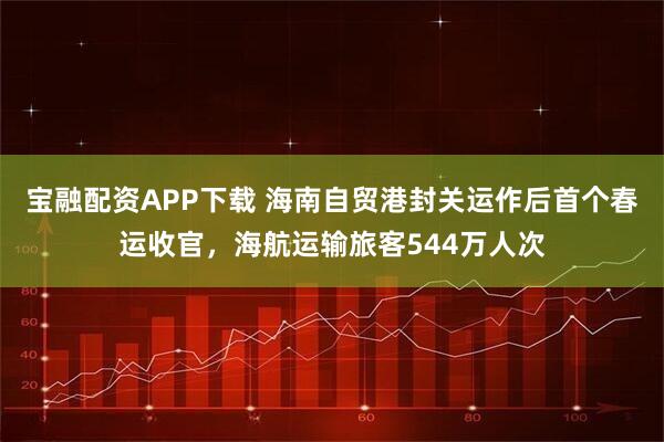 宝融配资APP下载 海南自贸港封关运作后首个春运收官，海航运输旅客544万人次