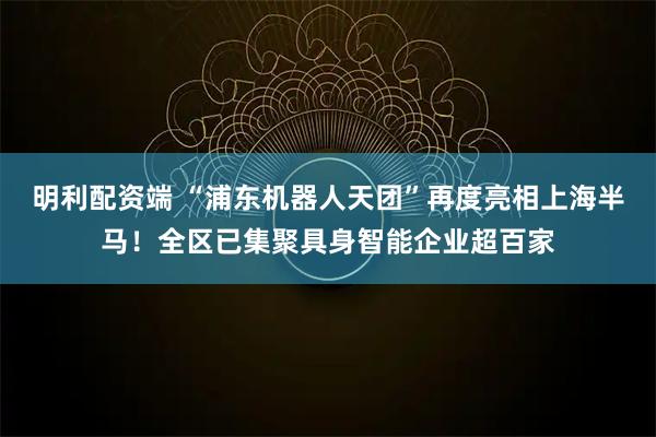 明利配资端 “浦东机器人天团”再度亮相上海半马！全区已集聚具身智能企业超百家