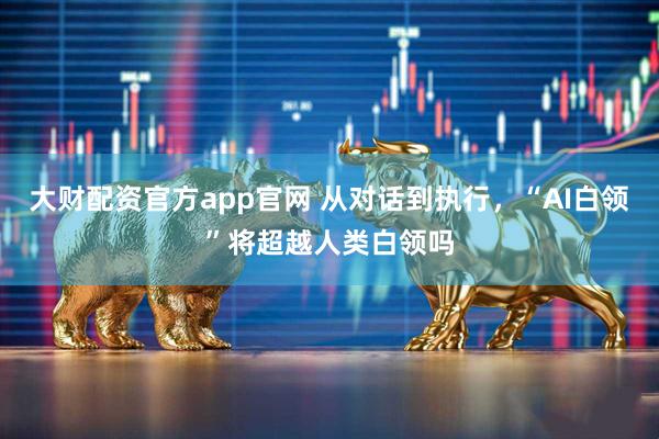 大财配资官方app官网 从对话到执行，“AI白领”将超越人类白领吗