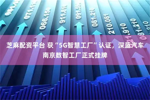芝麻配资平台 获“5G智慧工厂”认证，深蓝汽车南京数智工厂正式挂牌