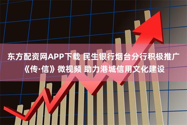 东方配资网APP下载 民生银行烟台分行积极推广《传·信》微视频 助力港城信用文化建设