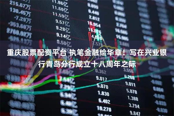 重庆股票配资平台 执笔金融绘华章！写在兴业银行青岛分行成立十八周年之际