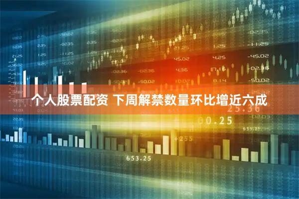 个人股票配资 下周解禁数量环比增近六成
