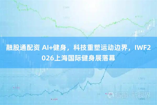 融股通配资 AI+健身，科技重塑运动边界，IWF2026上海国际健身展落幕