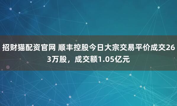 招财猫配资官网 顺丰控股今日大宗交易平价成交263万股，成交额1.05亿元