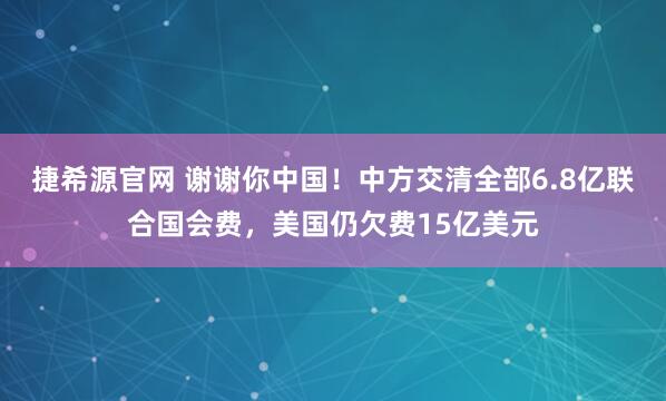 捷希源官网 谢谢你中国！中方交清全部6.8亿联合国会费，美国仍欠费15亿美元
