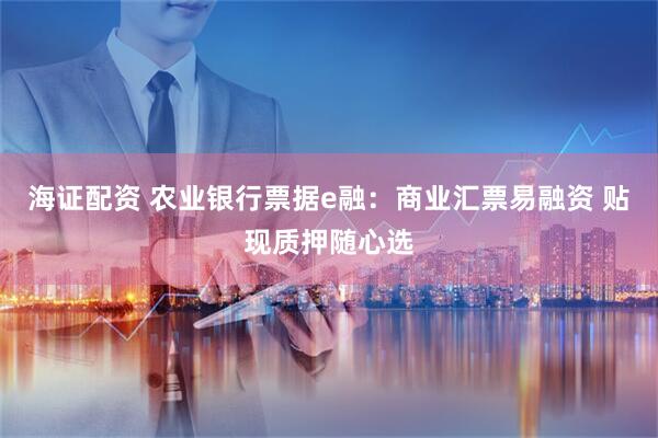 海证配资 农业银行票据e融：商业汇票易融资 贴现质押随心选