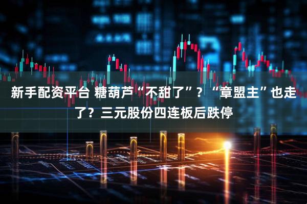新手配资平台 糖葫芦“不甜了”？“章盟主”也走了？三元股份四连板后跌停