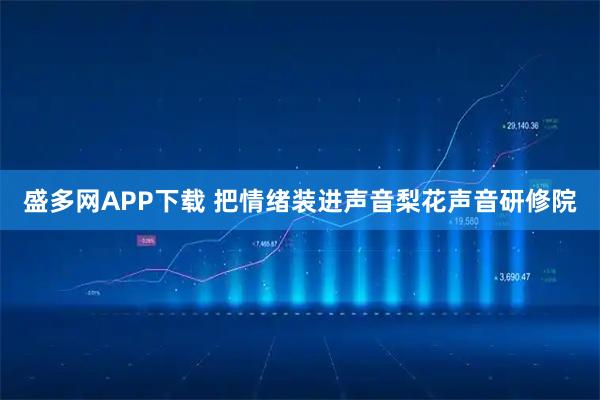 盛多网APP下载 把情绪装进声音梨花声音研修院