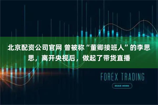北京配资公司官网 曾被称“董卿接班人”的李思思，离开央视后，做起了带货直播