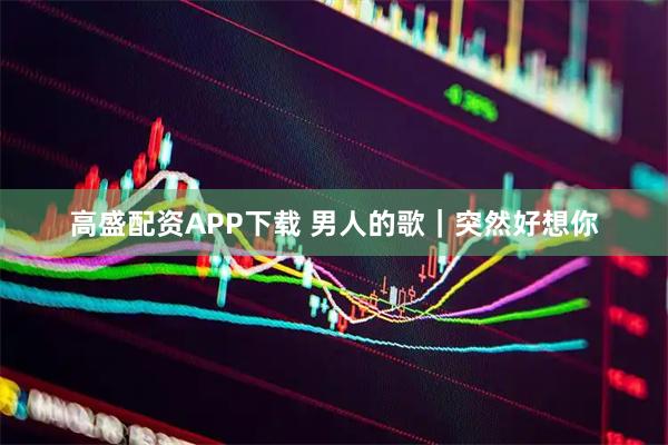 高盛配资APP下载 男人的歌｜突然好想你