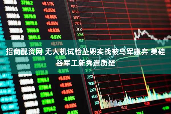 招商配资网 无人机试验坠毁实战被乌军嫌弃 美硅谷军工新秀遭质疑