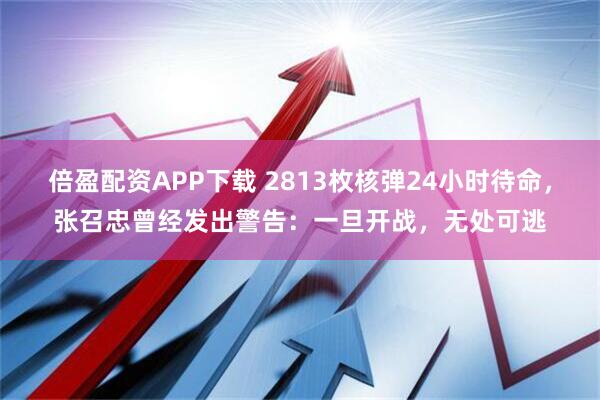 倍盈配资APP下载 2813枚核弹24小时待命，张召忠曾经发出警告：一旦开战，无处可逃