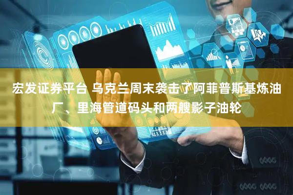 宏发证券平台 乌克兰周末袭击了阿菲普斯基炼油厂、里海管道码头和两艘影子油轮
