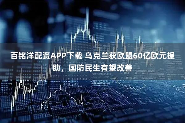 百铭洋配资APP下载 乌克兰获欧盟60亿欧元援助，国防民生有望改善
