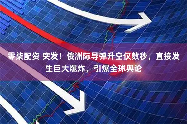零柒配资 突发！俄洲际导弹升空仅数秒，直接发生巨大爆炸，引爆全球舆论