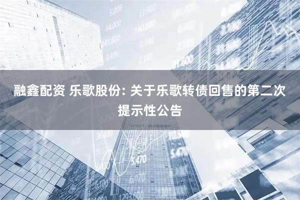 融鑫配资 乐歌股份: 关于乐歌转债回售的第二次提示性公告