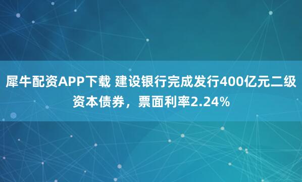 犀牛配资APP下载 建设银行完成发行400亿元二级资本债券，票面利率2.24%