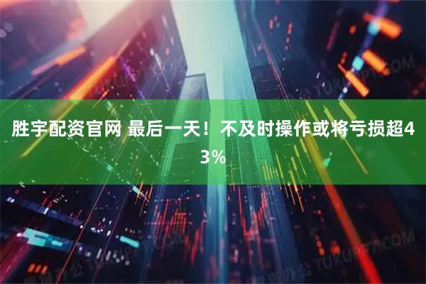 胜宇配资官网 最后一天！不及时操作或将亏损超43%