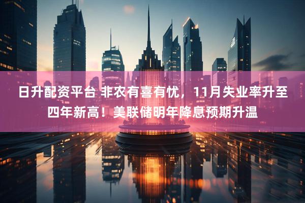 日升配资平台 非农有喜有忧，11月失业率升至四年新高！美联储明年降息预期升温