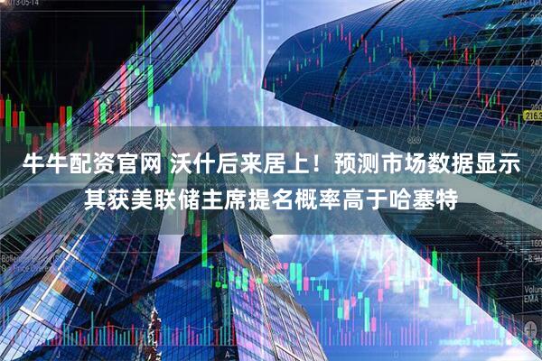 牛牛配资官网 沃什后来居上！预测市场数据显示其获美联储主席提名概率高于哈塞特