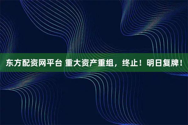 东方配资网平台 重大资产重组，终止！明日复牌！