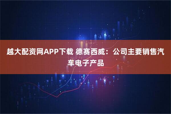 越大配资网APP下载 德赛西威：公司主要销售汽车电子产品