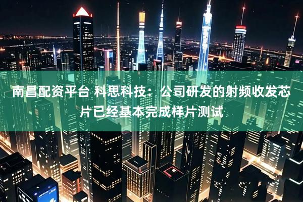 南昌配资平台 科思科技：公司研发的射频收发芯片已经基本完成样片测试