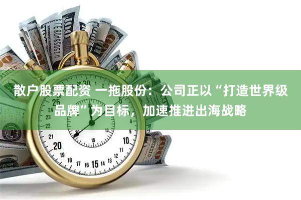 散户股票配资 一拖股份：公司正以“打造世界级品牌”为目标，加速推进出海战略