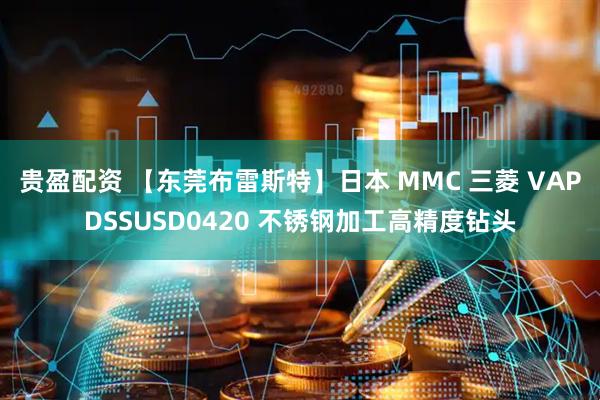 贵盈配资 【东莞布雷斯特】日本 MMC 三菱 VAPDSSUSD0420 不锈钢加工高精度钻头