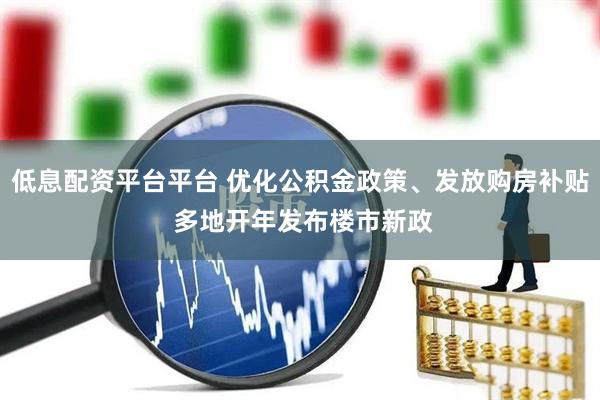 低息配资平台平台 优化公积金政策、发放购房补贴 多地开年发布楼市新政