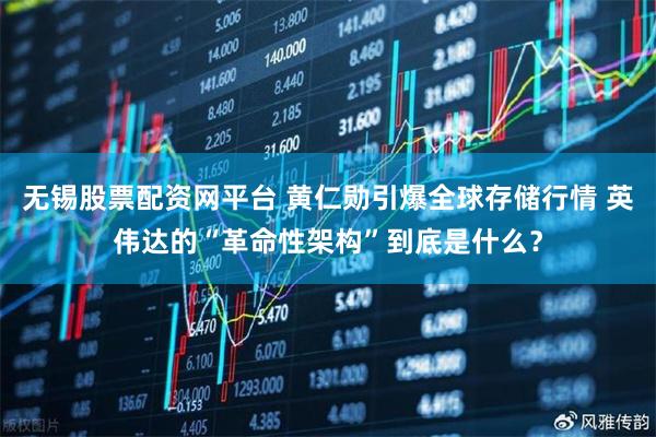 无锡股票配资网平台 黄仁勋引爆全球存储行情 英伟达的“革命性架构”到底是什么？