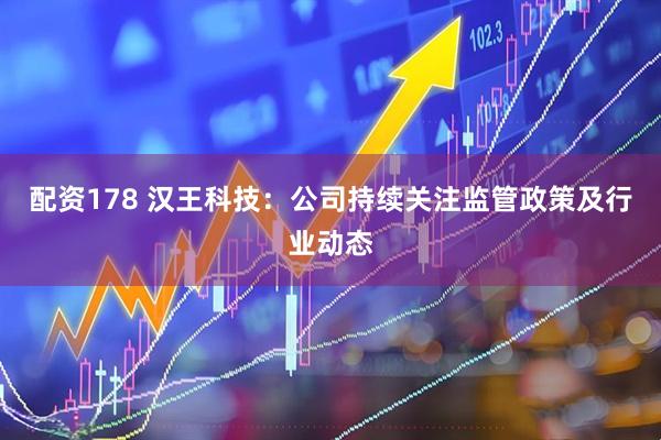 配资178 汉王科技：公司持续关注监管政策及行业动态