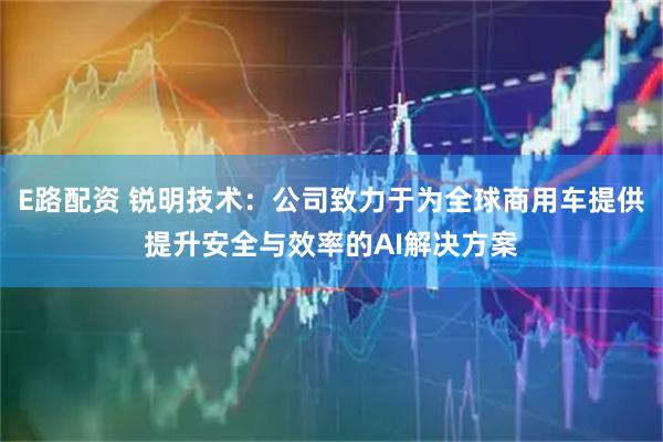E路配资 锐明技术：公司致力于为全球商用车提供提升安全与效率的AI解决方案