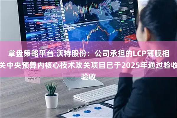 掌盘策略平台 沃特股份：公司承担的LCP薄膜相关中央预算内核心技术攻关项目已于2025年通过验收