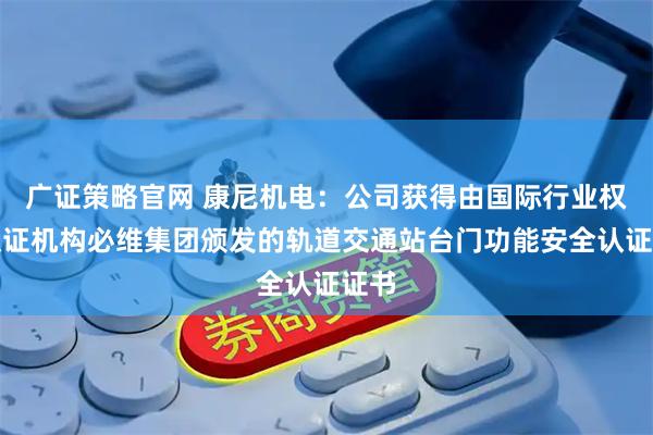 广证策略官网 康尼机电：公司获得由国际行业权威认证机构必维集团颁发的轨道交通站台门功能安全认证证书