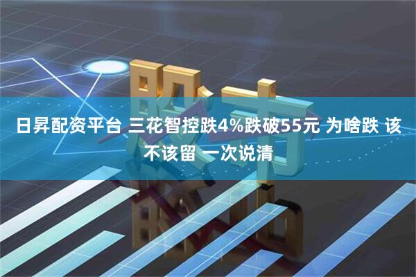 日昇配资平台 三花智控跌4%跌破55元 为啥跌 该不该留 一次说清