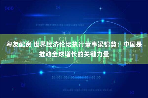 粤友配资 世界经济论坛执行董事梁锦慧：中国是推动全球增长的关键力量