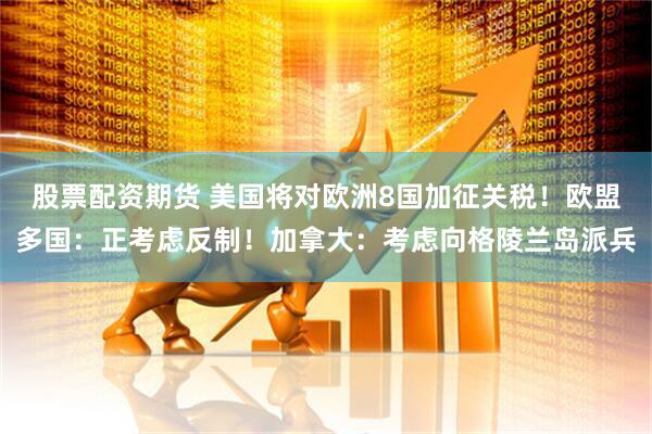股票配资期货 美国将对欧洲8国加征关税！欧盟多国：正考虑反制！加拿大：考虑向格陵兰岛派兵
