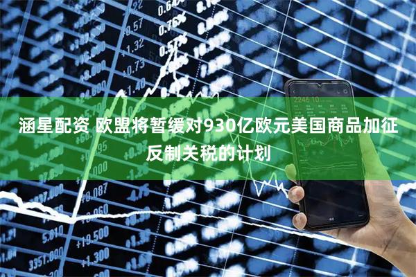 涵星配资 欧盟将暂缓对930亿欧元美国商品加征反制关税的计划
