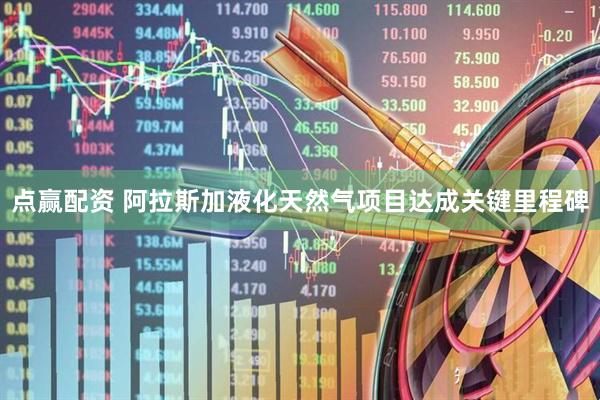 点赢配资 阿拉斯加液化天然气项目达成关键里程碑