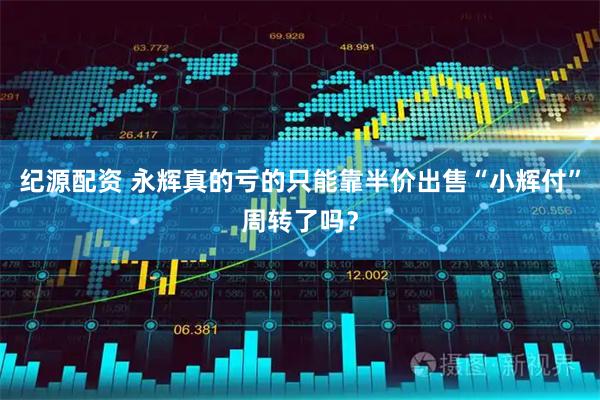 纪源配资 永辉真的亏的只能靠半价出售“小辉付”周转了吗？