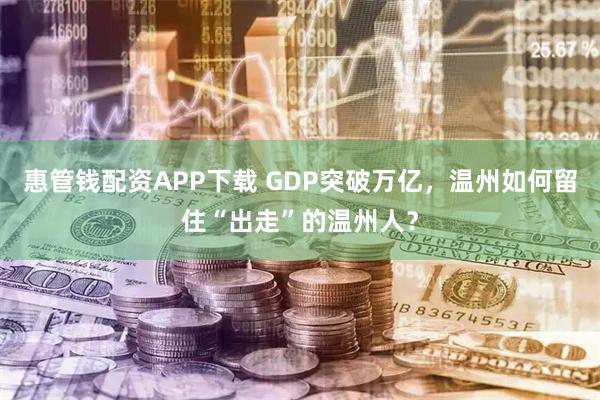惠管钱配资APP下载 GDP突破万亿，温州如何留住“出走”的温州人？