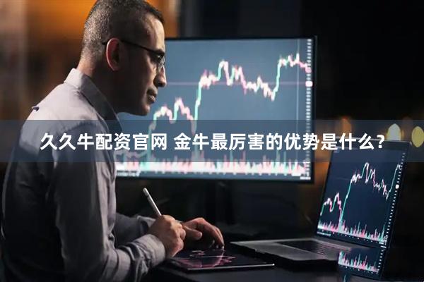 久久牛配资官网 金牛最厉害的优势是什么？