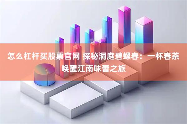 怎么杠杆买股票官网 探秘洞庭碧螺春：一杯春茶唤醒江南味蕾之旅