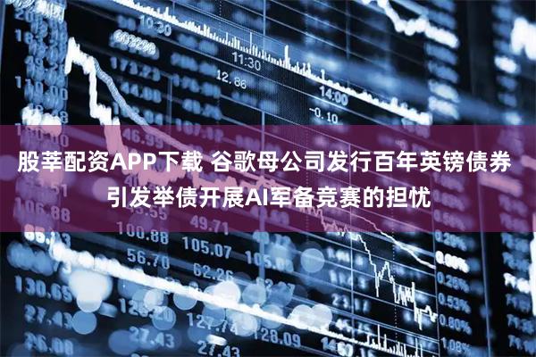 股莘配资APP下载 谷歌母公司发行百年英镑债券 引发举债开展AI军备竞赛的担忧