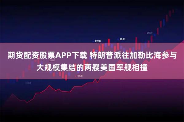 期货配资股票APP下载 特朗普派往加勒比海参与大规模集结的两艘美国军舰相撞